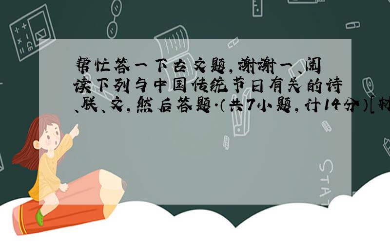 帮忙答一下古文题,谢谢一、阅读下列与中国传统节日有关的诗、联、文,然后答题.（共7小题,计14分）[材料1]                  元　日  王安石                 爆竹声中一岁除,春风送暖入屠苏①.