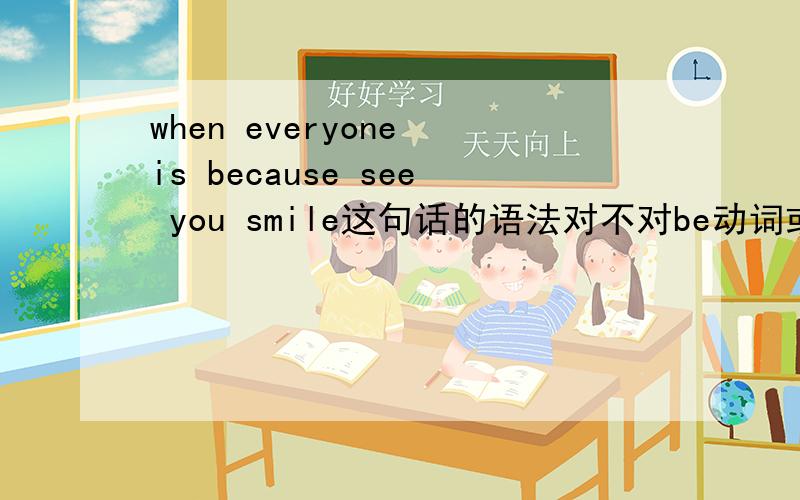 when everyone is because see you smile这句话的语法对不对be动词或不是ing吗,为什么see用原形?
