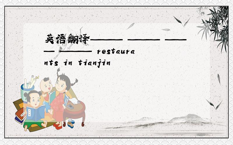 英语翻译——— ——— ——— ——— restaurants in tianjin
