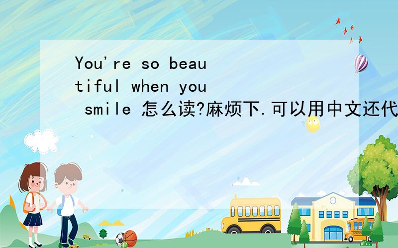 You're so beautiful when you smile 怎么读?麻烦下.可以用中文还代替!