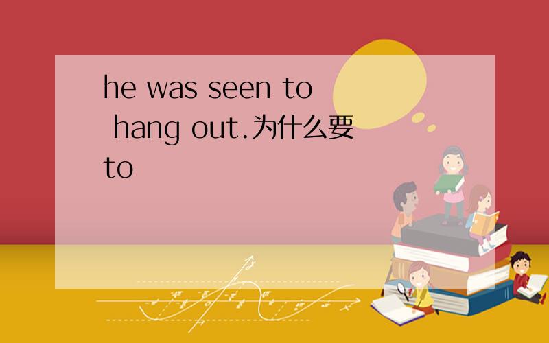 he was seen to hang out.为什么要to