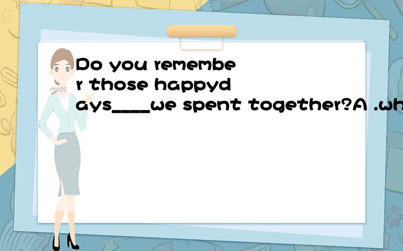 Do you remember those happydays____we spent together?A .when B.where C.in which D.that