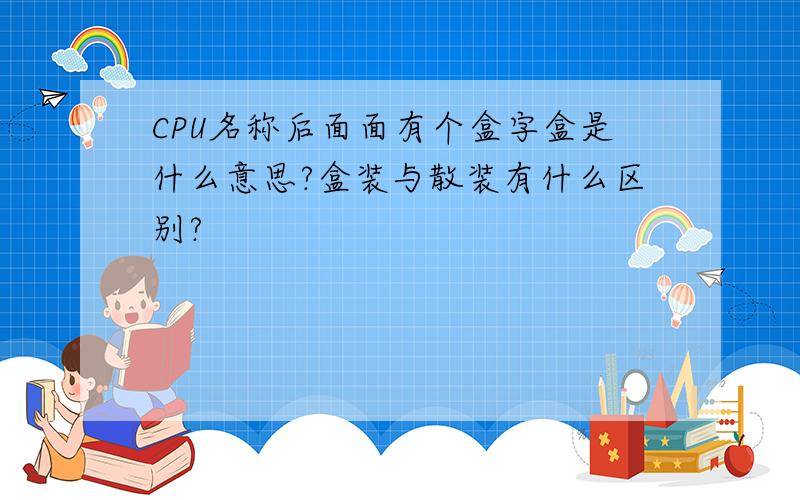 CPU名称后面面有个盒字盒是什么意思?盒装与散装有什么区别?