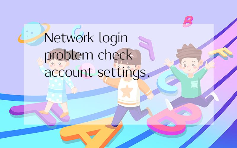 Network login problem check account settings.