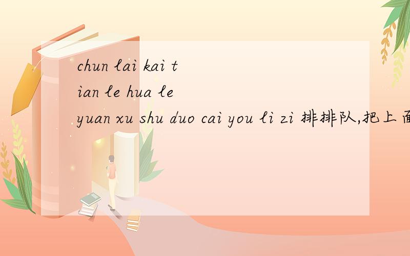 chun lai kai tian le hua le yuan xu shu duo cai you li zi 排排队,把上面的音节组成一句话.小学一...chun lai kai tian le hua le yuan xu shu duo cai you li zi 排排队,把上面的音节组成一句话.小学一年级的考试题我弄