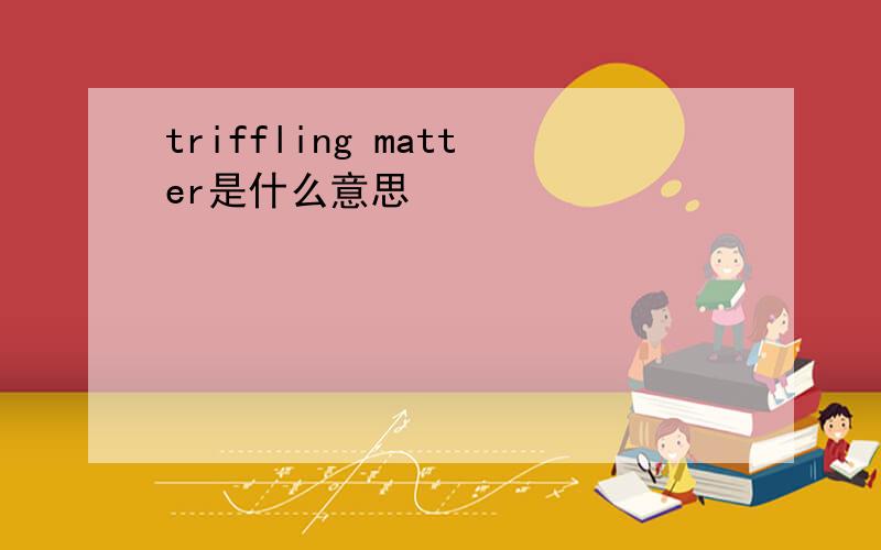 triffling matter是什么意思