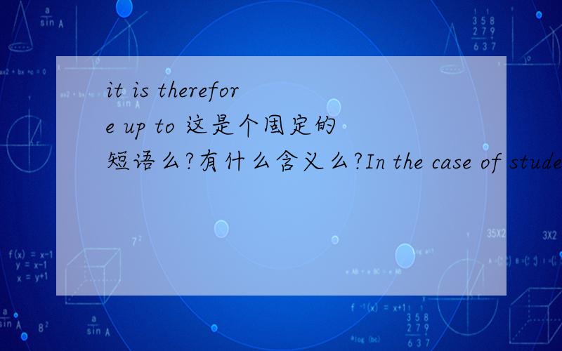 it is therefore up to 这是个固定的短语么?有什么含义么?In the case of students,it is therefore up to the faculty board to determine whether time spent abroad is the responsibility of the University of Leiden.出自这句话.