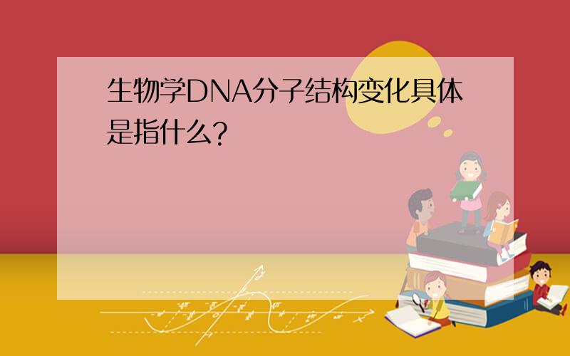 生物学DNA分子结构变化具体是指什么?