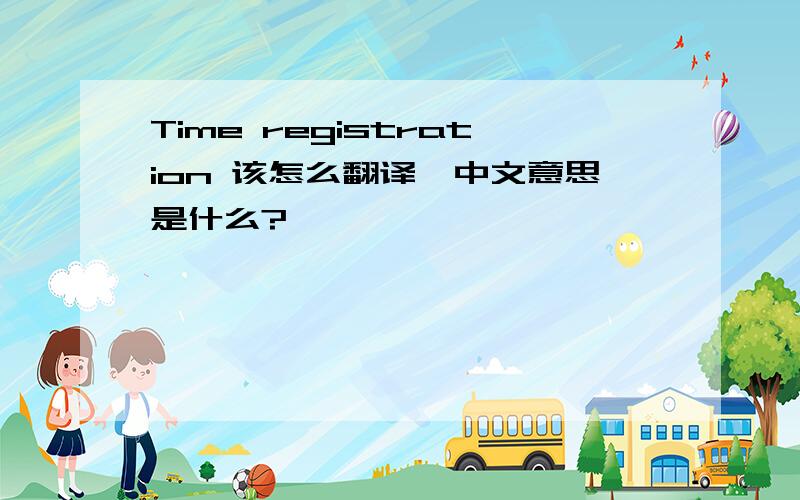 Time registration 该怎么翻译,中文意思是什么?