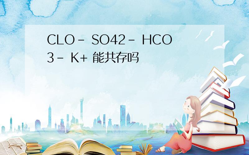 CLO- SO42- HCO3- K+ 能共存吗