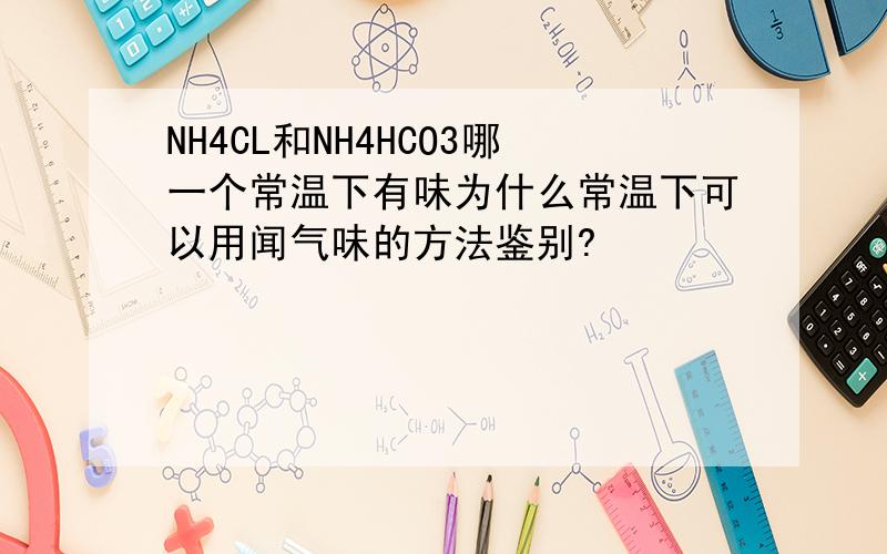 NH4CL和NH4HCO3哪一个常温下有味为什么常温下可以用闻气味的方法鉴别?