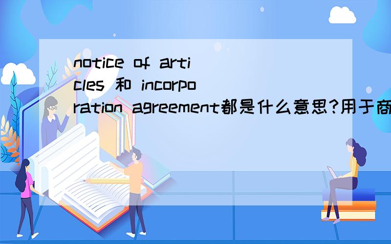notice of articles 和 incorporation agreement都是什么意思?用于商业的公司法之类的,