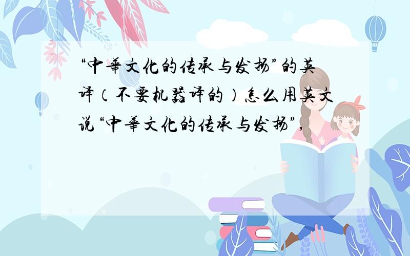 “中华文化的传承与发扬”的英译（不要机器译的）怎么用英文说“中华文化的传承与发扬”,