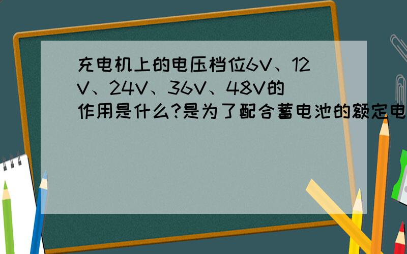 充电机上的电压档位6V、12V、24V、36V、48V的作用是什么?是为了配合蓄电池的额定电压规格?蓄电池的额定电压正好也就是有6V、12V、36V和48V的