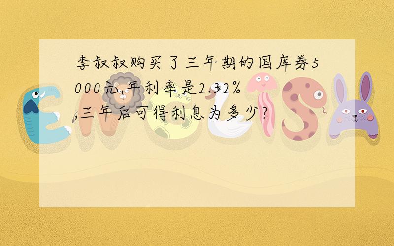 李叔叔购买了三年期的国库券5000元,年利率是2.32%,三年后可得利息为多少?