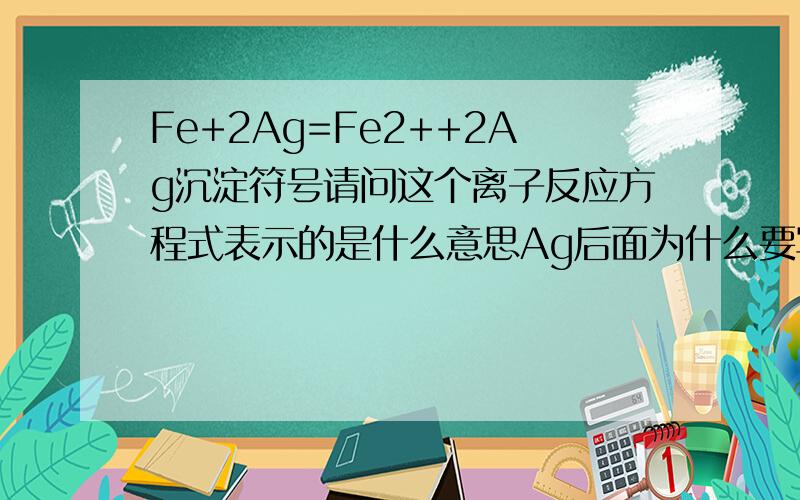 Fe+2Ag=Fe2++2Ag沉淀符号请问这个离子反应方程式表示的是什么意思Ag后面为什么要写沉淀符号 小生万分感激