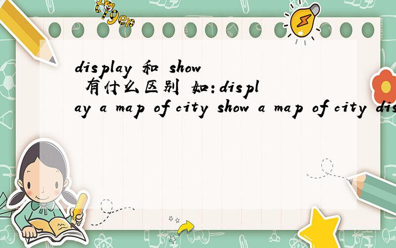 display 和 show 有什么区别 如：display a map of city show a map of city display where you are show where you are 这个句型 哪个 是正确的 哪个