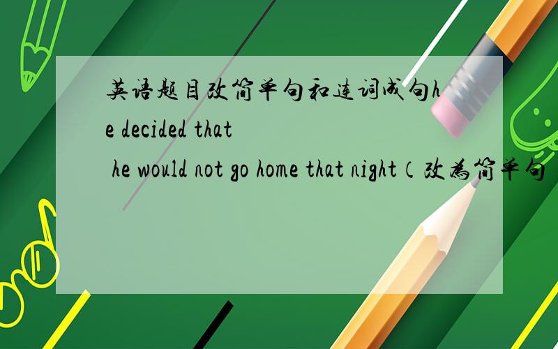 英语题目改简单句和连词成句he decided that he would not go home that night（改为简单句）he decided ________ that nightreading ,improve ,much ,that ,Mr Wang,English ,our,to ,suggested,we ,do ,should 连词成句