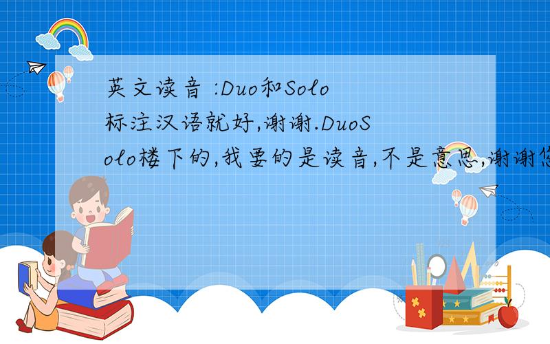 英文读音 :Duo和Solo标注汉语就好,谢谢.DuoSolo楼下的,我要的是读音,不是意思,谢谢您