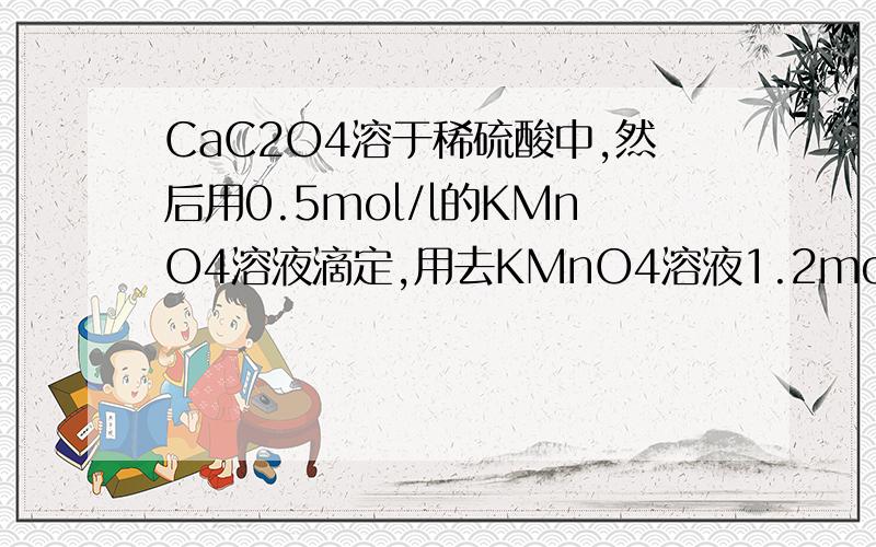 CaC2O4溶于稀硫酸中,然后用0.5mol/l的KMnO4溶液滴定,用去KMnO4溶液1.2mol,求钙的质量