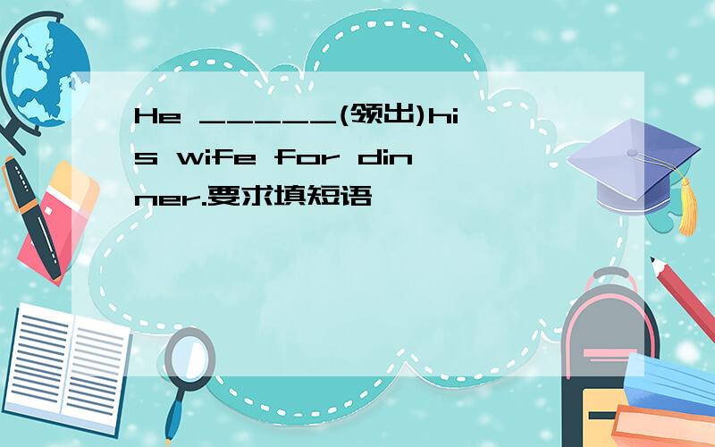 He _____(领出)his wife for dinner.要求填短语
