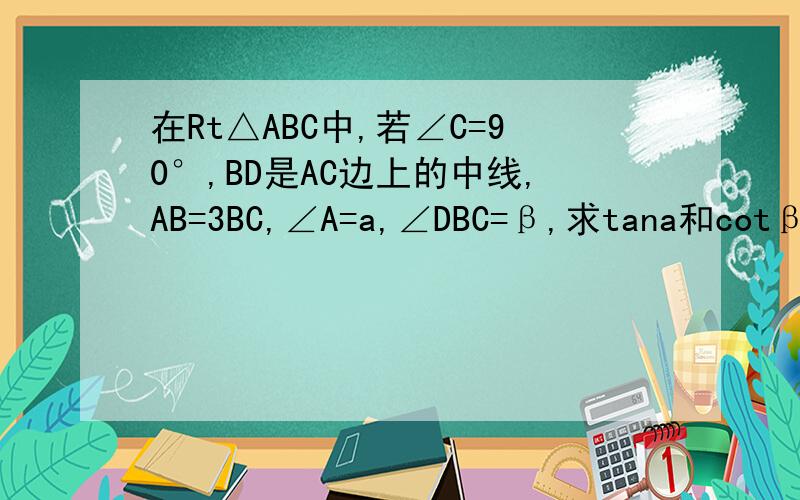 在Rt△ABC中,若∠C=90°,BD是AC边上的中线,AB=3BC,∠A=a,∠DBC=β,求tana和cotβ