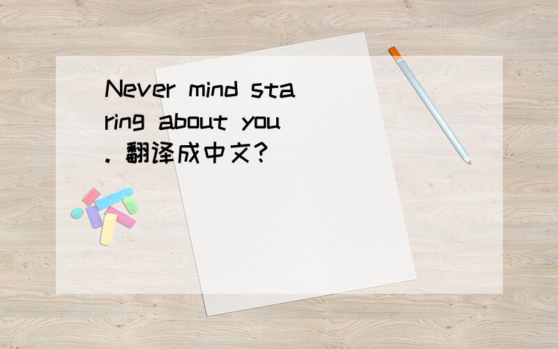 Never mind staring about you. 翻译成中文?