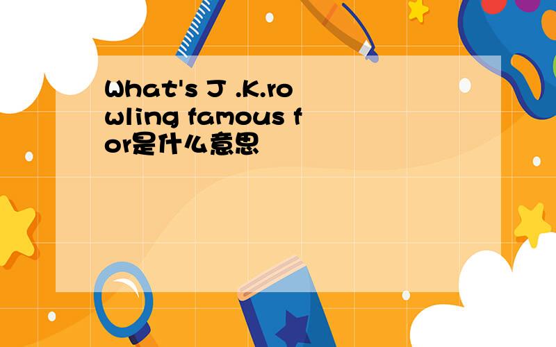 What's J .K.rowling famous for是什么意思