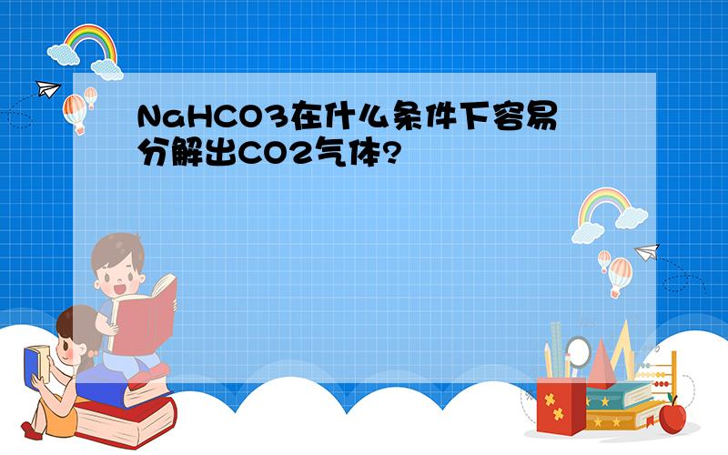 NaHCO3在什么条件下容易分解出CO2气体?