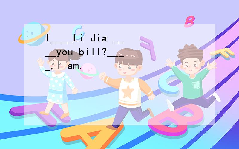 I____Li Jia ____you bill?____,I am.