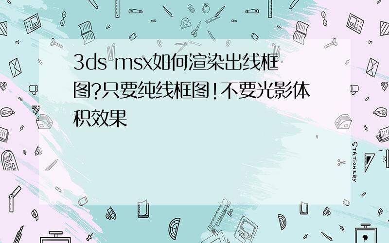 3ds msx如何渲染出线框图?只要纯线框图!不要光影体积效果