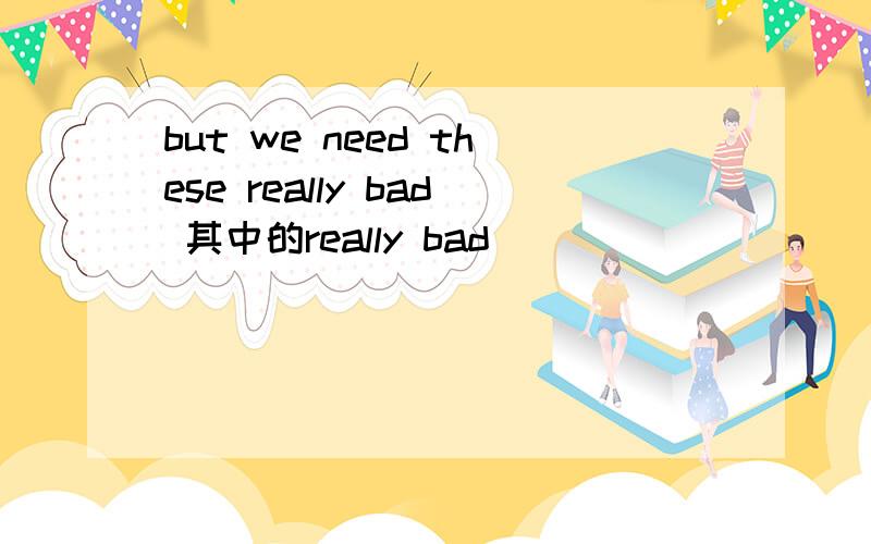 but we need these really bad 其中的really bad