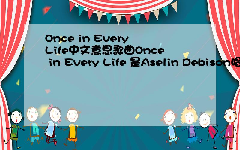 Once in Every Life中文意思歌曲Once in Every Life 是Aselin Debison唱的 求歌曲意思歌曲：Once in Every Life专辑：Sweet Is the Melody歌手：艾丝琳作词：Once in every life love should leave you without a choiceWhere the only th