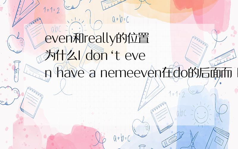 even和really的位置为什么I don‘t even have a nemeeven在do的后面而 I really don’t know ,really在do的前面