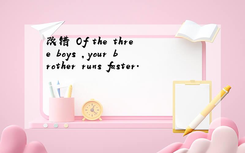 改错 Of the three boys ,your brother runs faster.