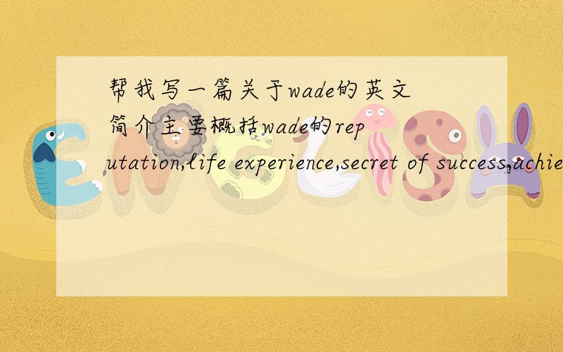 帮我写一篇关于wade的英文简介主要概括wade的reputation,life experience,secret of success,achievement 这四点就可以了 句子不要太多