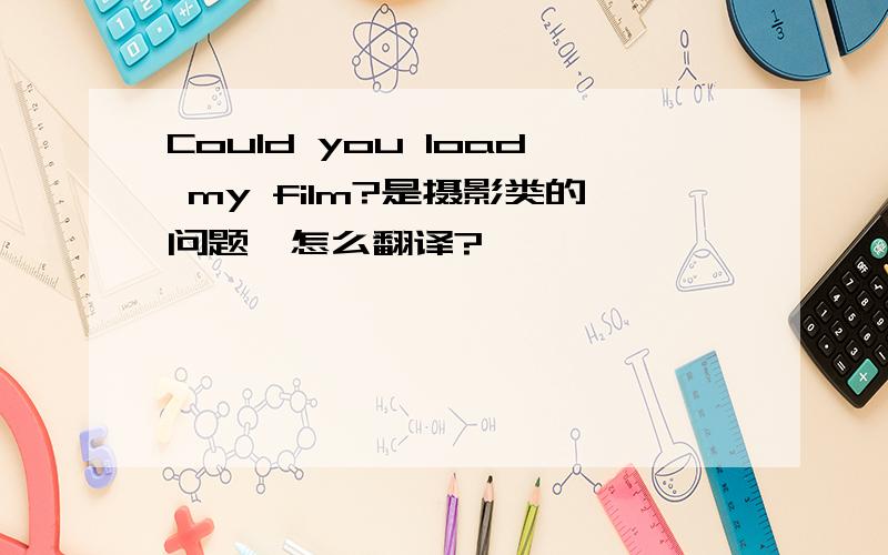 Could you load my film?是摄影类的问题,怎么翻译?