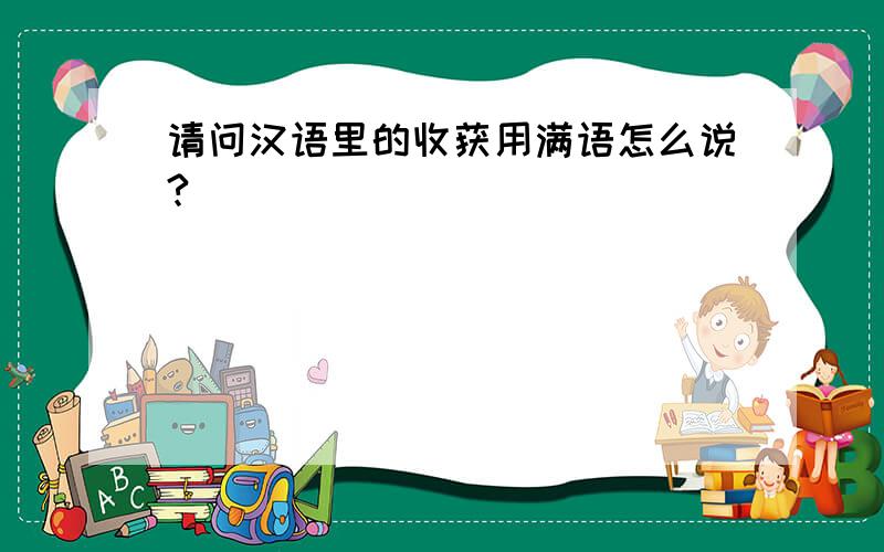 请问汉语里的收获用满语怎么说?