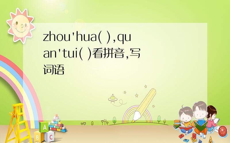zhou'hua( ),quan'tui( )看拼音,写词语