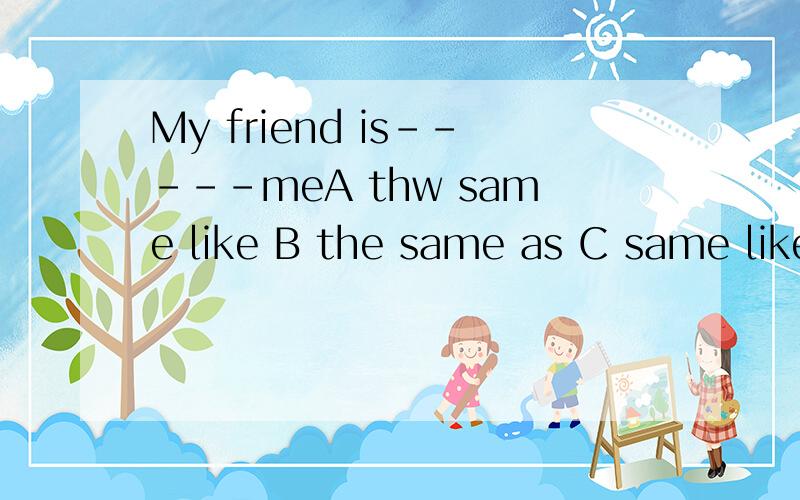 My friend is-----meA thw same like B the same as C same like