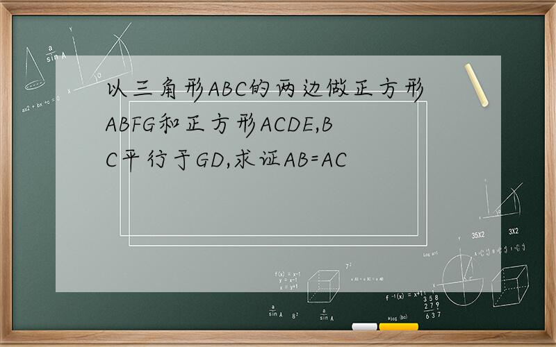 以三角形ABC的两边做正方形ABFG和正方形ACDE,BC平行于GD,求证AB=AC
