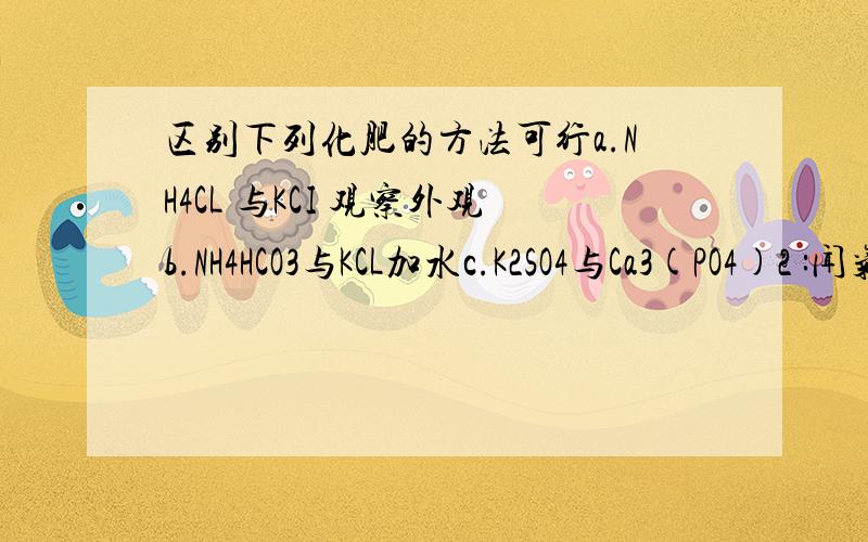 区别下列化肥的方法可行a.NH4CL 与KCI 观察外观b.NH4HCO3与KCL加水c.K2SO4与Ca3(PO4)2 :闻气味d.(NH4)2SO4与K2SO4:加熟石灰研磨后闻气味