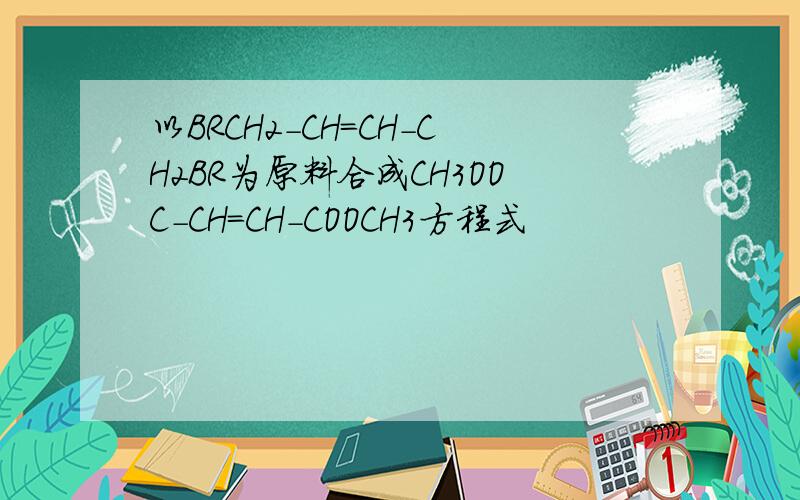 以BRCH2-CH=CH-CH2BR为原料合成CH3OOC-CH=CH-COOCH3方程式