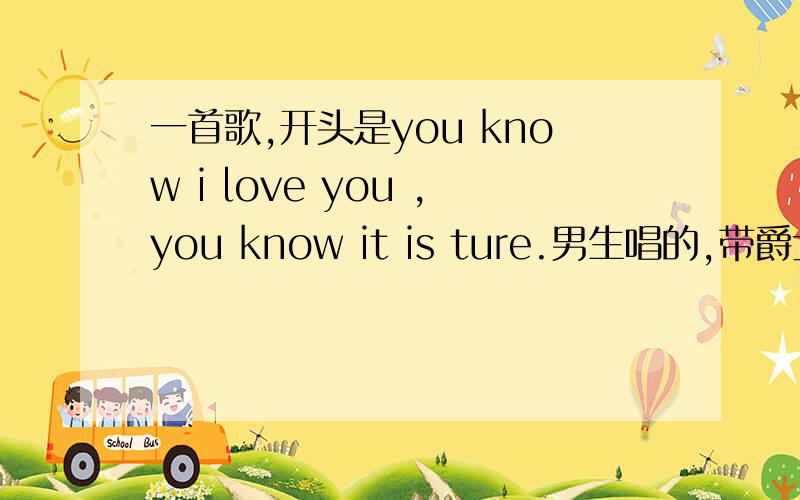 一首歌,开头是you know i love you ,you know it is ture.男生唱的,带爵士的.