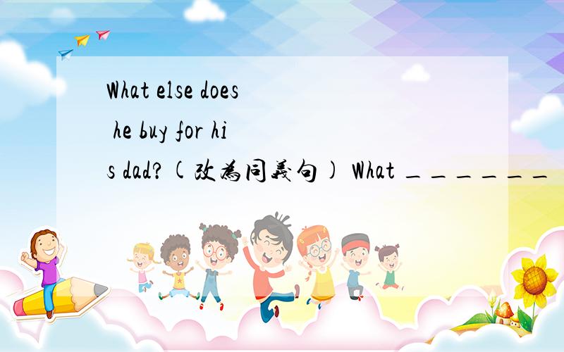 What else does he buy for his dad?(改为同义句) What ______ ______ does he buy for his dad?