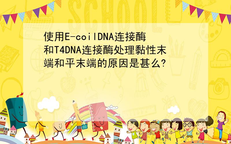 使用E-coilDNA连接酶和T4DNA连接酶处理黏性末端和平末端的原因是甚么?