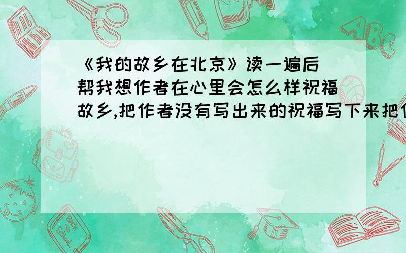 《我的故乡在北京》读一遍后 帮我想作者在心里会怎么样祝福故乡,把作者没有写出来的祝福写下来把作者没有写出来的祝福写下来 写的好就加50分