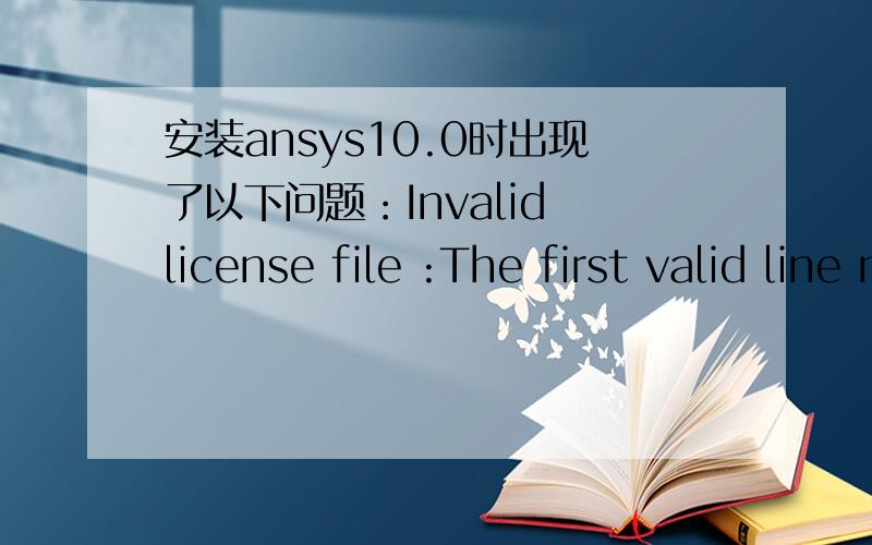 安装ansys10.0时出现了以下问题：Invalid license file :The first valid line must begin with eitherInvalid license file :The first valid line must begin with either SERVER or INCREMENT.