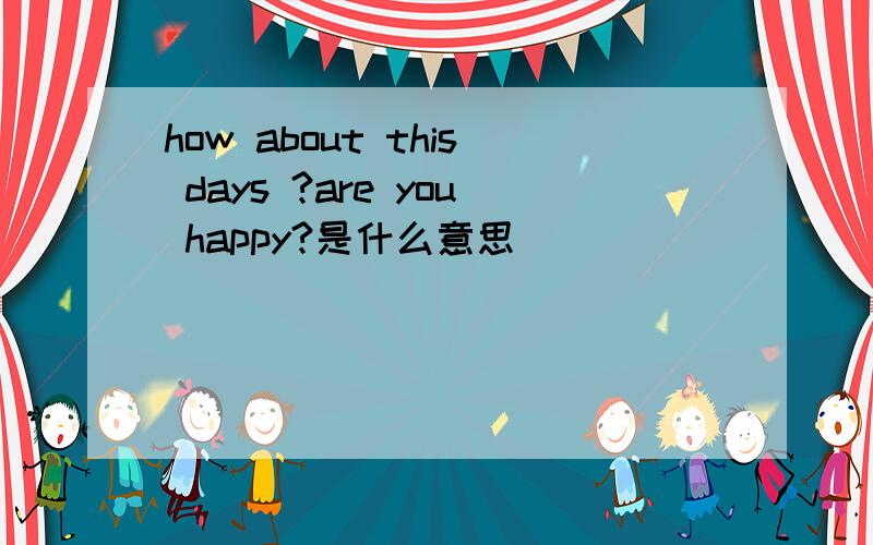 how about this days ?are you happy?是什么意思