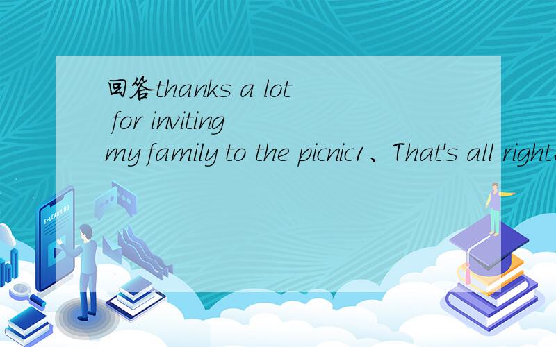 回答thanks a lot for inviting my family to the picnic1、That's all right2、My pleasure